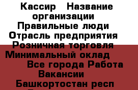 Кассир › Название организации ­ Правильные люди › Отрасль предприятия ­ Розничная торговля › Минимальный оклад ­ 24 000 - Все города Работа » Вакансии   . Башкортостан респ.,Баймакский р-н